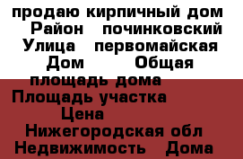  продаю кирпичный дом  › Район ­ починковский › Улица ­ первомайская › Дом ­ 19 › Общая площадь дома ­ 81 › Площадь участка ­ 5 000 › Цена ­ 600 000 - Нижегородская обл. Недвижимость » Дома, коттеджи, дачи продажа   . Нижегородская обл.